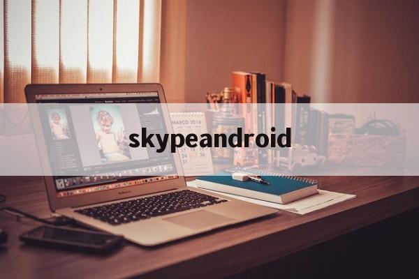 skypeandroid:(skype国际版ios下载)