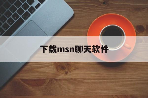 下载msn聊天软件:(免费聊天的软件有哪些)