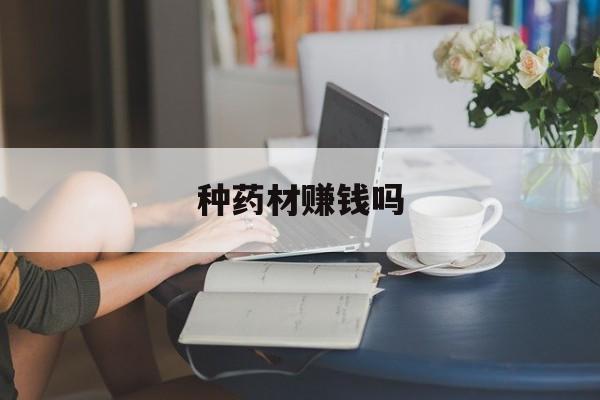 种药材赚钱吗:(药材苗哪里有卖)