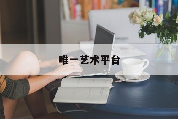 唯一艺术平台:(唯一艺术平台的发展前景)