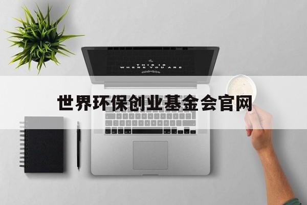 世界环保创业基金会官网:(世界环保创业基金会官网中文登录)
