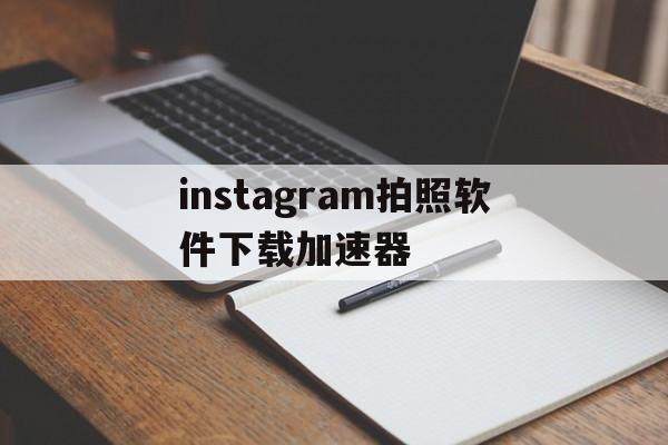 关于instagram拍照软件下载加速器的信息