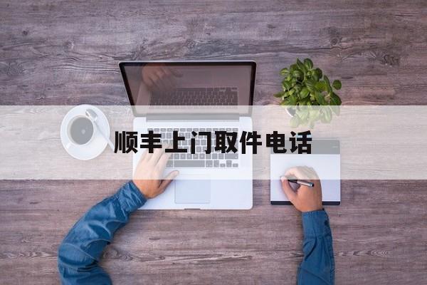 顺丰上门取件电话:(顺丰寄件上门取件下单)
