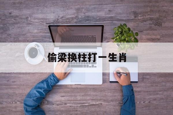 偷梁换柱打一生肖:(偷梁换柱谜底是什么)