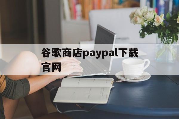 关于谷歌商店paypal下载官网的信息