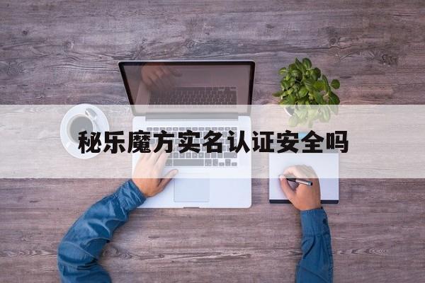 秘乐魔方实名认证安全吗:(百变大侦探实名认证安全吗)