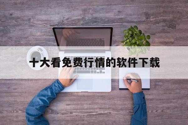 十大看免费行情的软件下载:(视频交友软件免费,不用充会员)