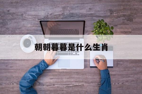 朝朝暮暮是什么生肖:(又岂在朝朝暮暮打一动物)