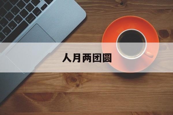 人月两团圆:(人月两团圆什么意思)