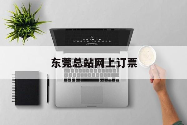 东莞总站网上订票:(东莞南城汽车站网上订票)