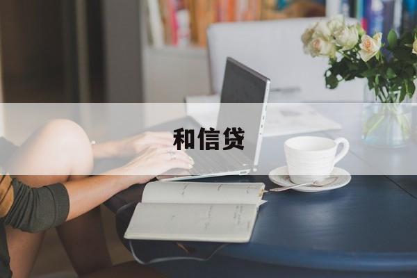 和信贷:(和信贷官方登录入口2024年最新版)