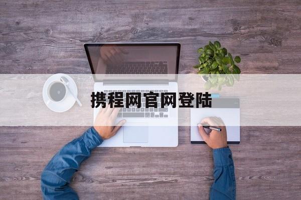 携程网官网登陆:(携程网下载app下载)