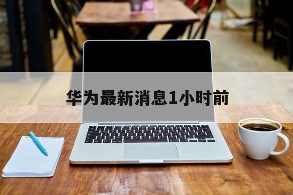 华为最新消息1小时前:(华为最新消息今天新闻发布会)