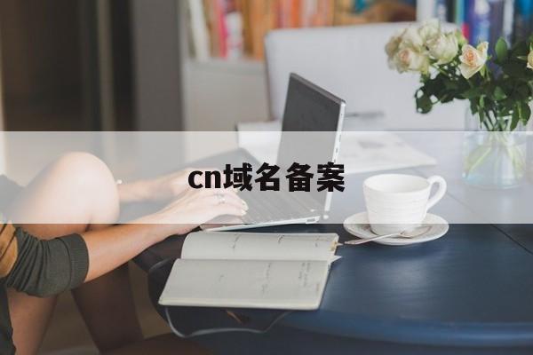 cn域名备案:(域名是com好还是cn好)