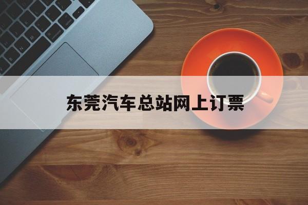 东莞汽车总站网上订票:(东莞汽车总站发车时刻表)